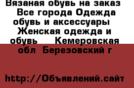 Вязаная обувь на заказ  - Все города Одежда, обувь и аксессуары » Женская одежда и обувь   . Кемеровская обл.,Березовский г.